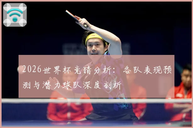 2026世界杯竞猜分析：各队表现预测与潜力球队深度剖析