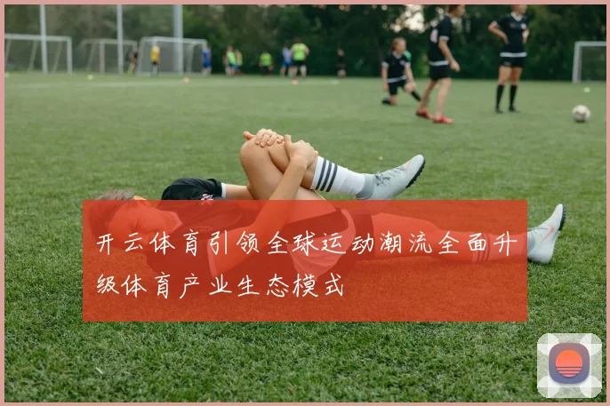 开云体育引领全球运动潮流全面升级体育产业生态模式