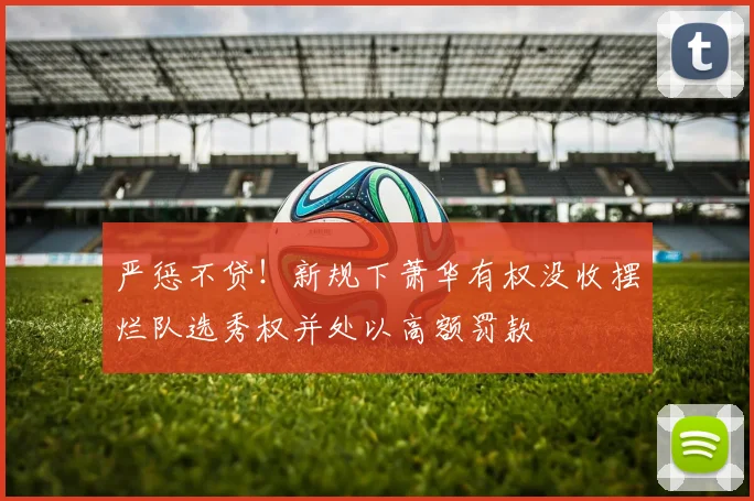 严惩不贷！新规下萧华有权没收摆烂队选秀权并处以高额罚款