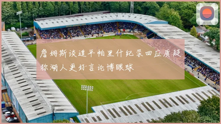 詹姆斯谈追平帕里什纪录回应质疑称湖人更好言论博眼球