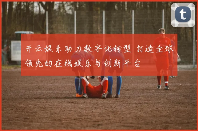 开云娱乐助力数字化转型 打造全球领先的在线娱乐与创新平台