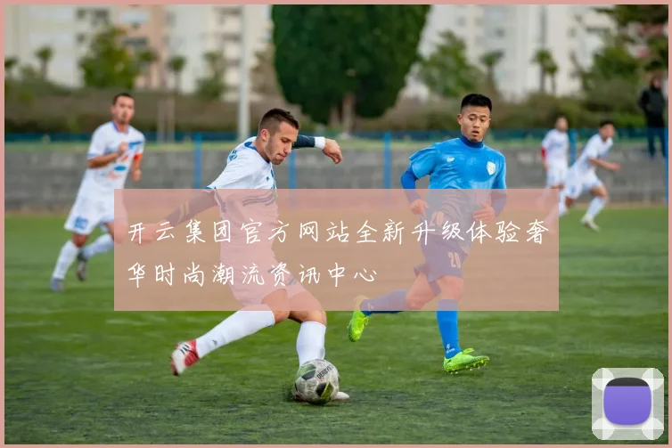 开云集团官方网站全新升级体验奢华时尚潮流资讯中心