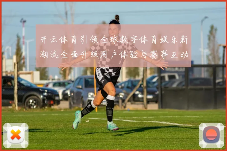 开云体育引领全球数字体育娱乐新潮流全面升级用户体验与赛事互动新时代