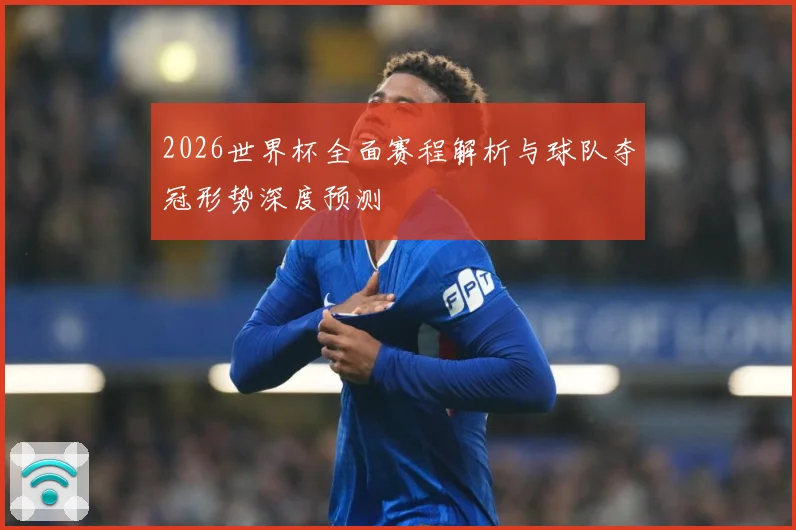 2026世界杯全面赛程解析与球队夺冠形势深度预测