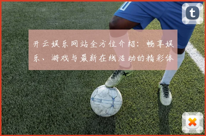 开云娱乐网站全方位介绍：畅享娱乐、游戏与最新在线活动的精彩体验
