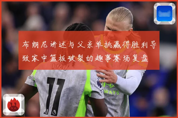 布朗尼讲述与父亲单挑赢得胜利导致家中篮板破裂的趣事赛场复盘