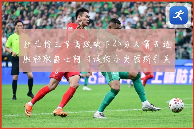 杜兰特三节高效砍下25分火箭五连胜轻取爵士阿门误伤小史密斯引关注