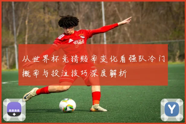从世界杯竞猜赔率变化看强队冷门概率与投注技巧深度解析