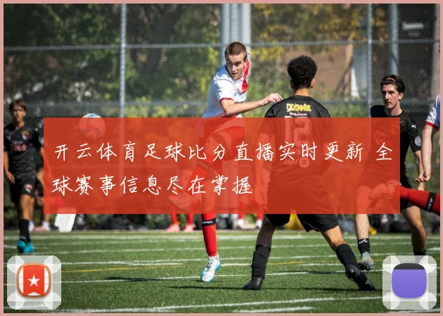 开云体育足球比分直播实时更新 全球赛事信息尽在掌握