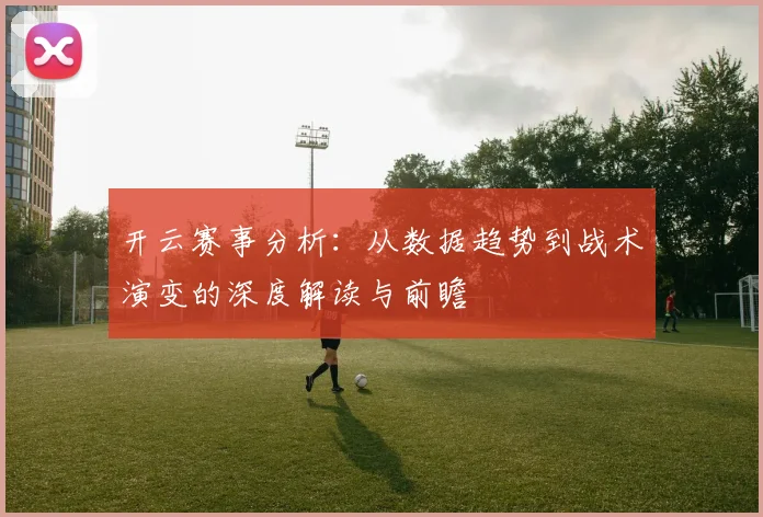 开云赛事分析：从数据趋势到战术演变的深度解读与前瞻