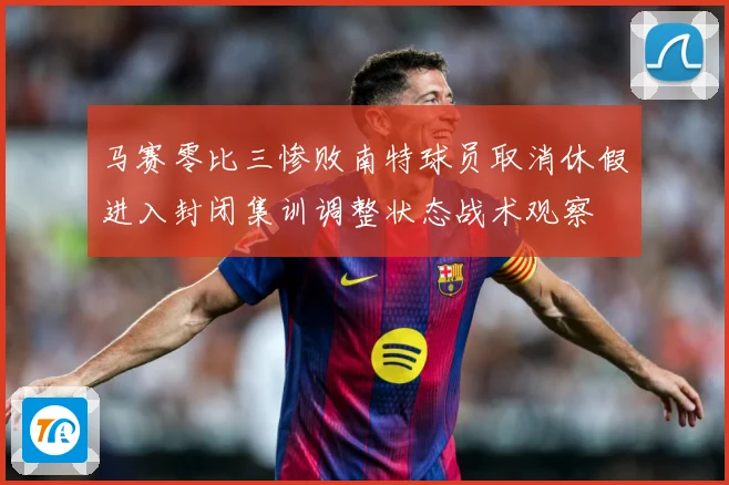 马赛零比三惨败南特球员取消休假进入封闭集训调整状态战术观察