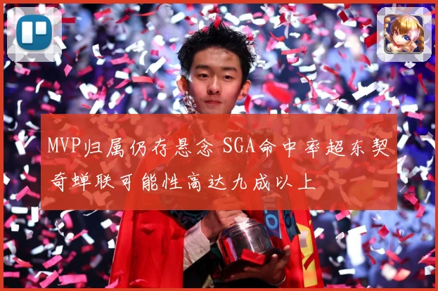 MVP归属仍存悬念 SGA命中率超东契奇蝉联可能性高达九成以上