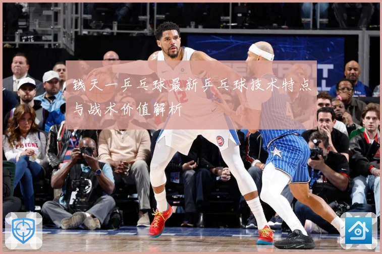 钱天一乒乓球最新乒乓球技术特点与战术价值解析