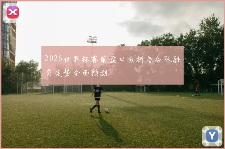 2026世界杯赛前盘口分析与各队胜负走势全面预测