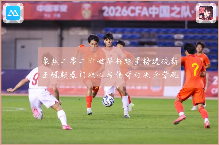 聚焦二零二六世界杯球星榜透视新王崛起豪门核心与传奇对决全景观数据研判