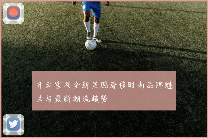 开云官网全新呈现奢侈时尚品牌魅力与最新潮流趋势