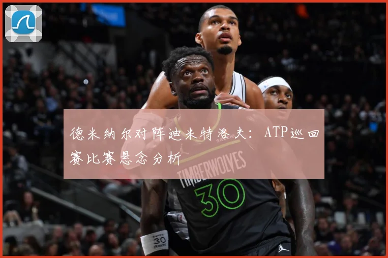 德米纳尔对阵迪米特洛夫：ATP巡回赛比赛悬念分析