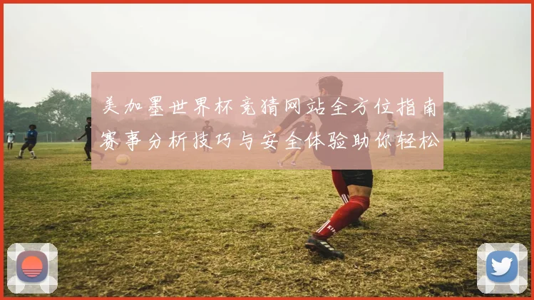 美加墨世界杯竞猜网站全方位指南赛事分析技巧与安全体验助你轻松