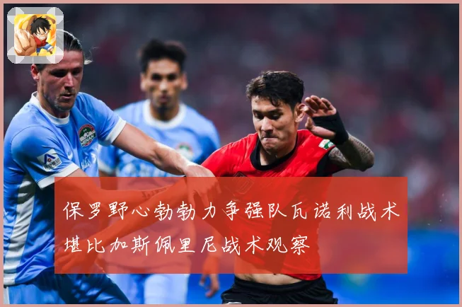 保罗野心勃勃力争强队瓦诺利战术堪比加斯佩里尼战术观察