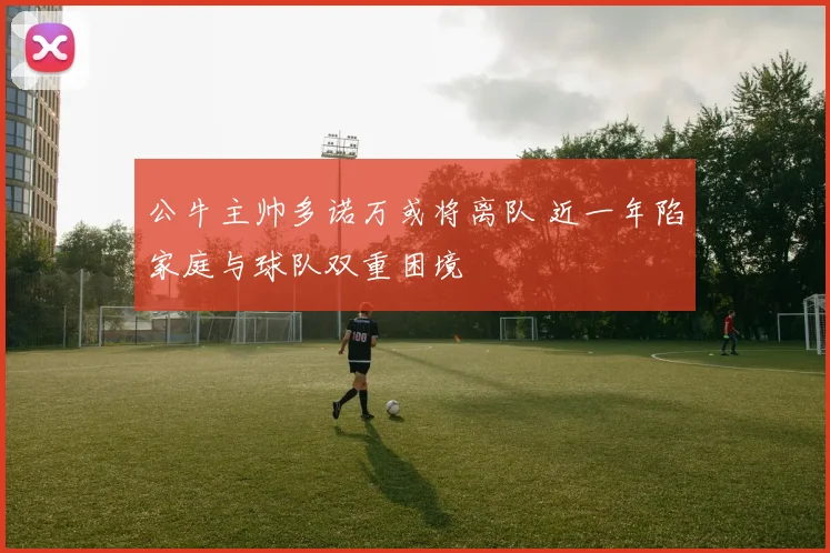 公牛主帅多诺万或将离队 近一年陷家庭与球队双重困境