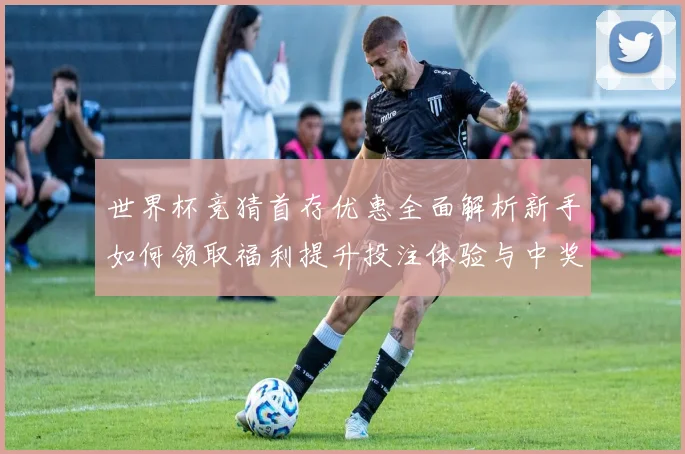 世界杯竞猜首存优惠全面解析新手如何领取福利提升投注体验与中奖机会⚽
