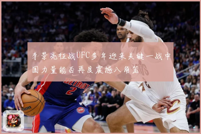 李景亮征战UFC多年迎来关键一战中国力量能否再度震撼八角笼