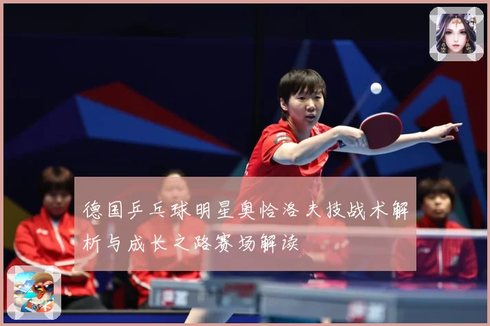 德国乒乓球明星奥恰洛夫技战术解析与成长之路赛场解读