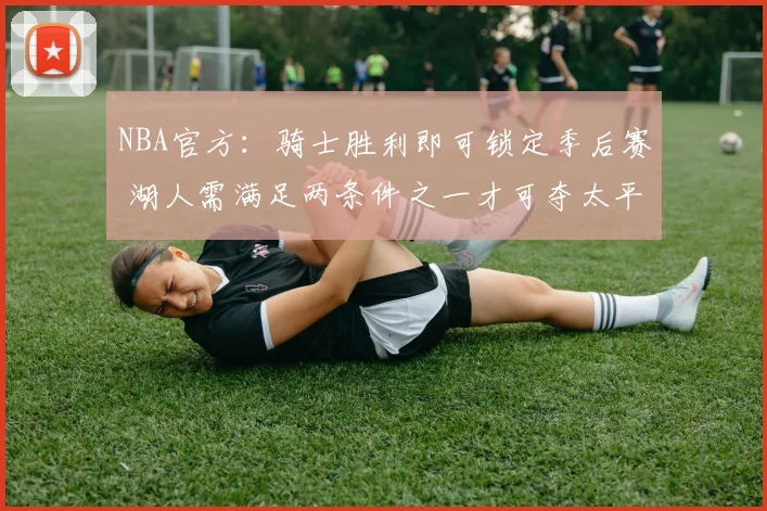 NBA官方：骑士胜利即可锁定季后赛 湖人需满足两条件之一才可夺太平洋赛区冠军