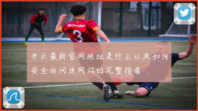 开云最新官网地址是什么以及如何安全访问该网站的完整指南