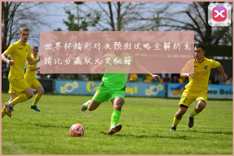 世界杯精彩对决预测攻略全解析竞猜比分赢取大奖秘籍