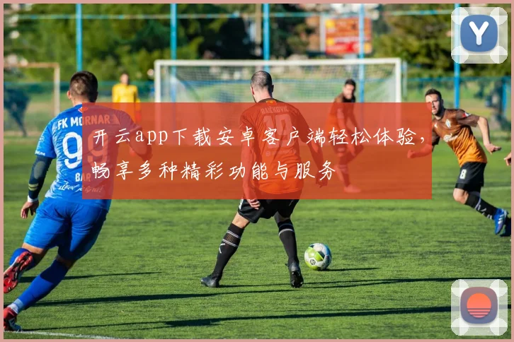 开云app下载安卓客户端轻松体验，畅享多种精彩功能与服务