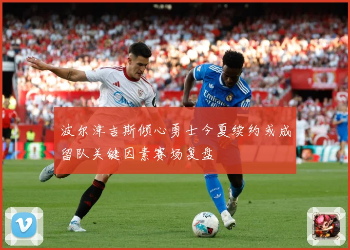 波尔津吉斯倾心勇士今夏续约或成留队关键因素赛场复盘