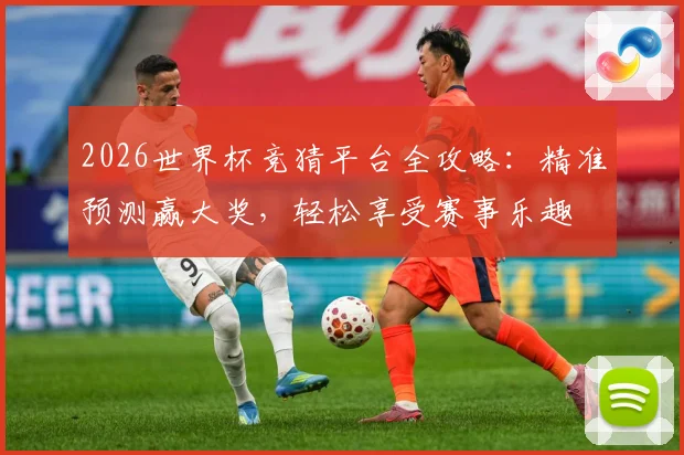 2026世界杯竞猜平台全攻略：精准预测赢大奖，轻松享受赛事乐趣