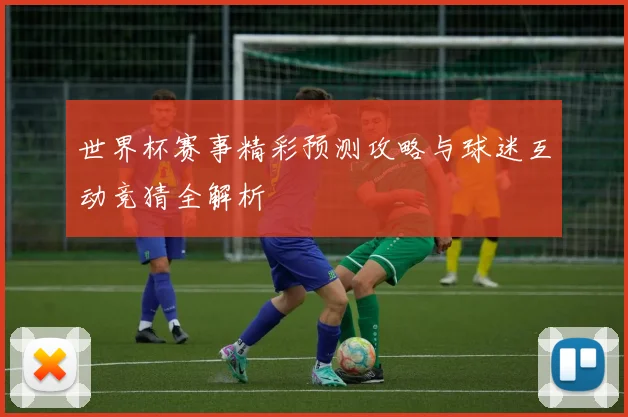 世界杯赛事精彩预测攻略与球迷互动竞猜全解析