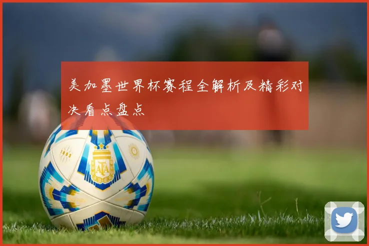 美加墨世界杯赛程全解析及精彩对决看点盘点