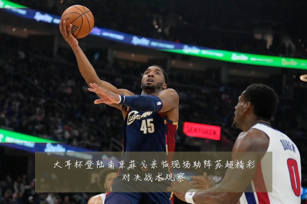 大耳杯登陆南京菲戈亲临现场助阵苏超精彩对决战术观察