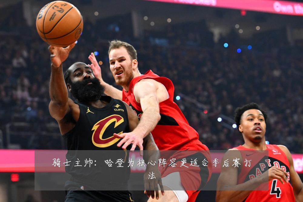 骑士主帅:哈登为核心阵容更适合季后赛打法