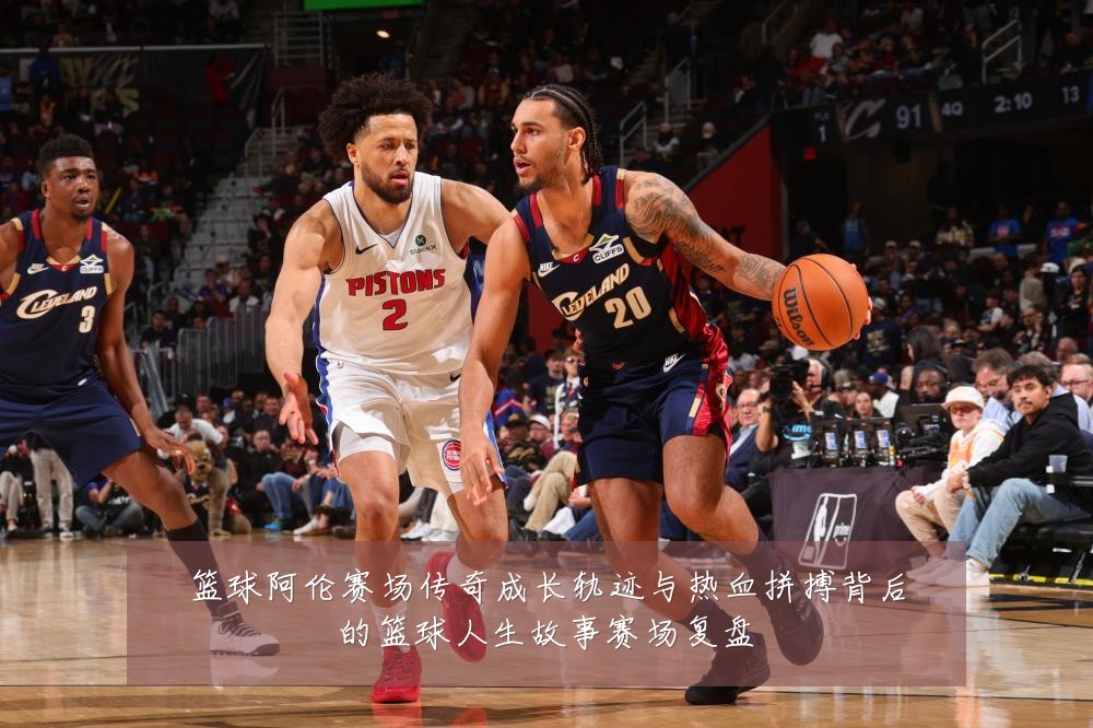 篮球阿伦赛场传奇成长轨迹与热血拼搏背后的篮球人生故事赛场复盘