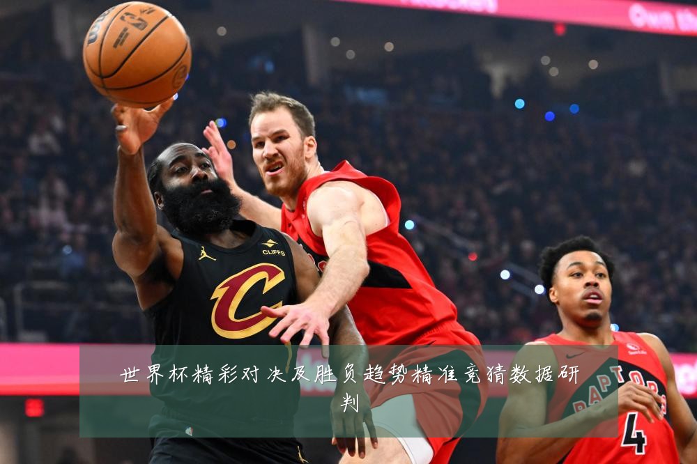 世界杯精彩对决及胜负趋势精准竞猜数据研判