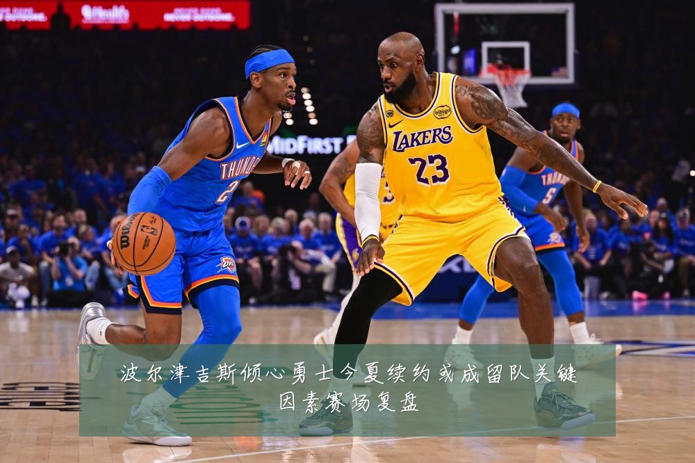 波尔津吉斯倾心勇士今夏续约或成留队关键因素赛场复盘
